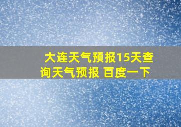 大连天气预报15天查询天气预报 百度一下